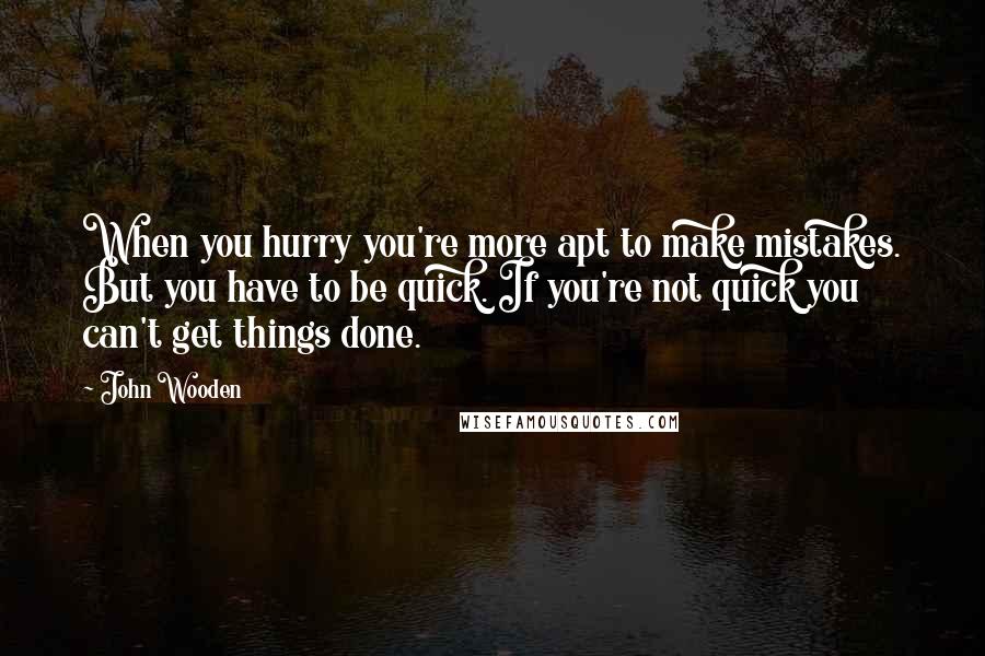 John Wooden Quotes: When you hurry you're more apt to make mistakes. But you have to be quick. If you're not quick you can't get things done.