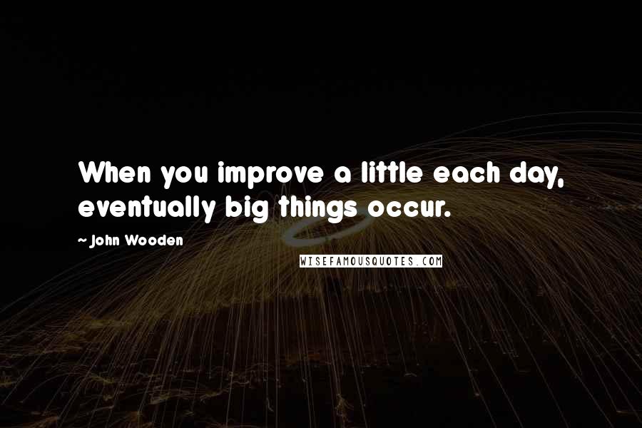 John Wooden Quotes: When you improve a little each day, eventually big things occur.