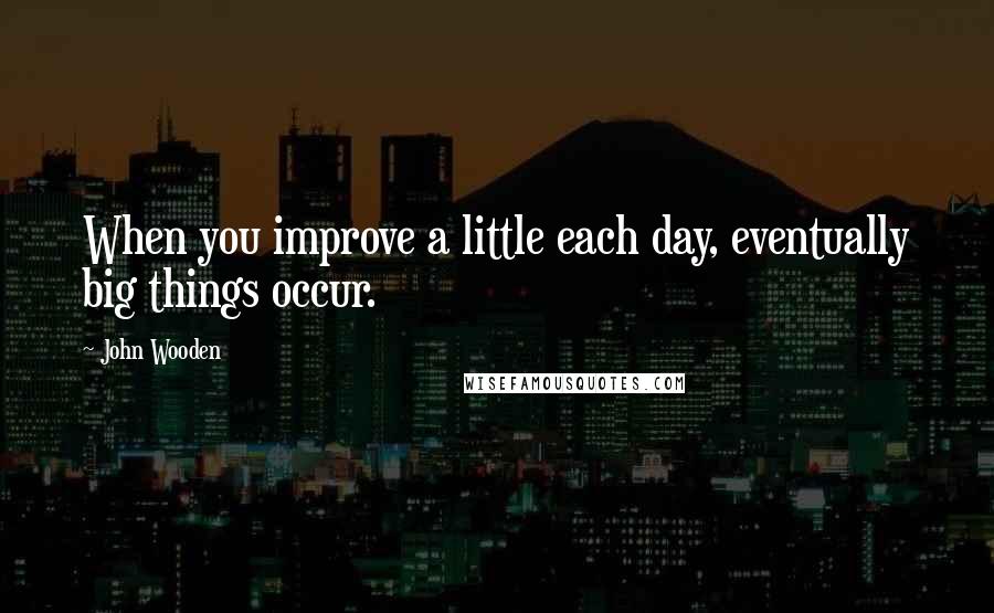 John Wooden Quotes: When you improve a little each day, eventually big things occur.