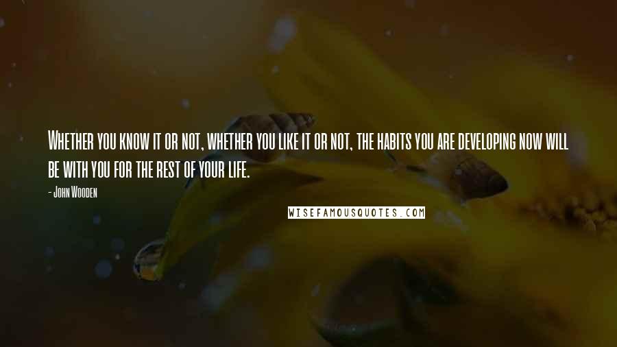 John Wooden Quotes: Whether you know it or not, whether you like it or not, the habits you are developing now will be with you for the rest of your life.