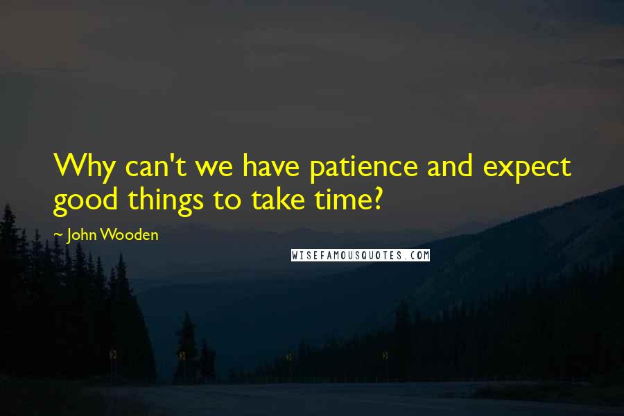 John Wooden Quotes: Why can't we have patience and expect good things to take time?