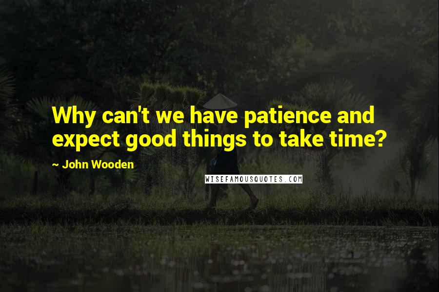 John Wooden Quotes: Why can't we have patience and expect good things to take time?