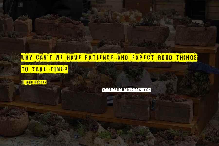 John Wooden Quotes: Why can't we have patience and expect good things to take time?