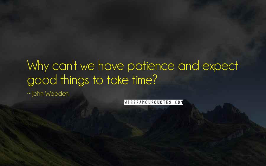 John Wooden Quotes: Why can't we have patience and expect good things to take time?