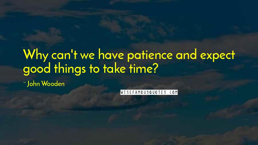 John Wooden Quotes: Why can't we have patience and expect good things to take time?