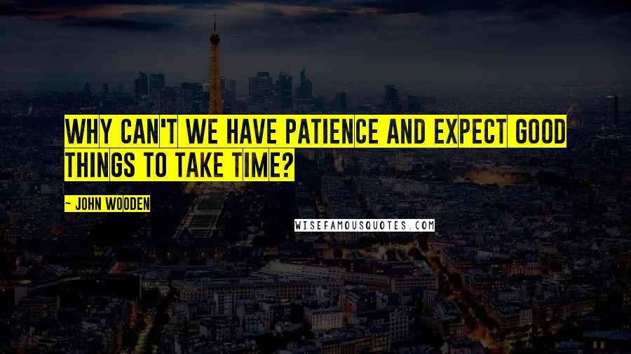 John Wooden Quotes: Why can't we have patience and expect good things to take time?