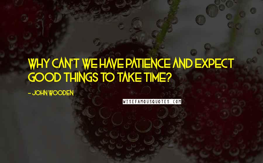 John Wooden Quotes: Why can't we have patience and expect good things to take time?