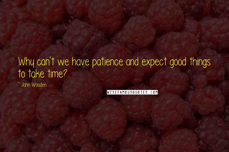 John Wooden Quotes: Why can't we have patience and expect good things to take time?