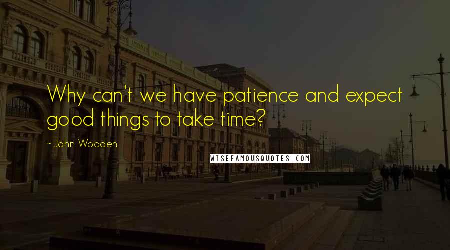 John Wooden Quotes: Why can't we have patience and expect good things to take time?