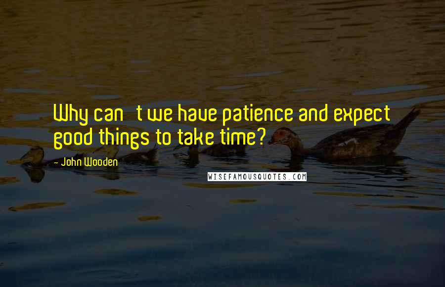 John Wooden Quotes: Why can't we have patience and expect good things to take time?