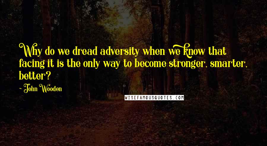 John Wooden Quotes: Why do we dread adversity when we know that facing it is the only way to become stronger, smarter, better?