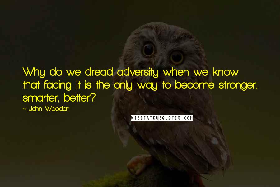 John Wooden Quotes: Why do we dread adversity when we know that facing it is the only way to become stronger, smarter, better?