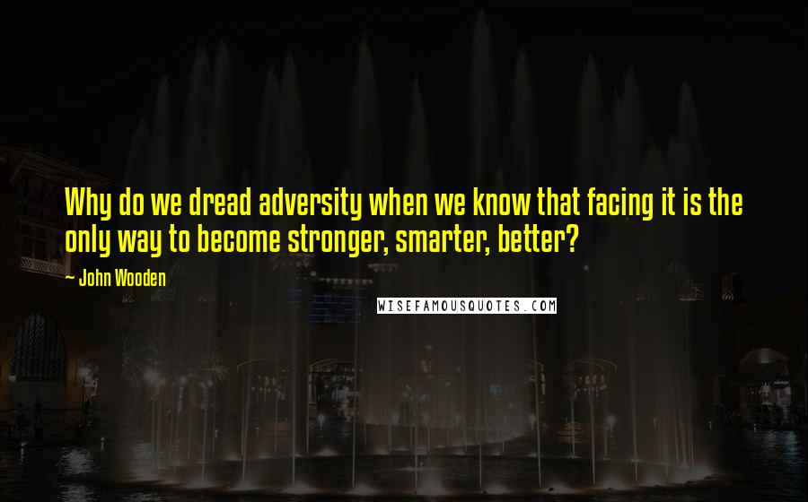 John Wooden Quotes: Why do we dread adversity when we know that facing it is the only way to become stronger, smarter, better?