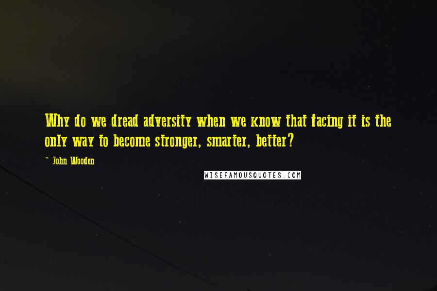 John Wooden Quotes: Why do we dread adversity when we know that facing it is the only way to become stronger, smarter, better?