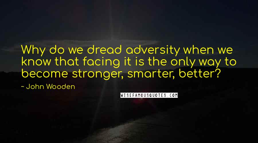 John Wooden Quotes: Why do we dread adversity when we know that facing it is the only way to become stronger, smarter, better?