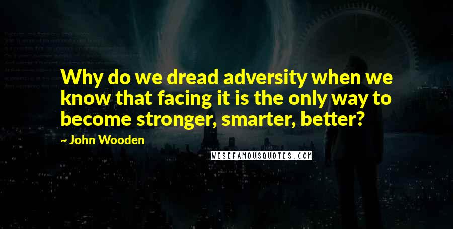 John Wooden Quotes: Why do we dread adversity when we know that facing it is the only way to become stronger, smarter, better?