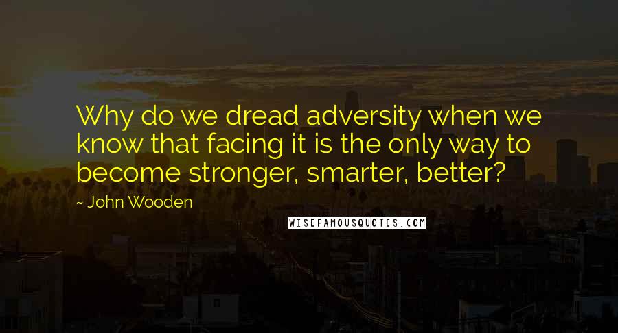 John Wooden Quotes: Why do we dread adversity when we know that facing it is the only way to become stronger, smarter, better?