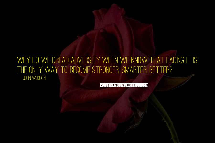 John Wooden Quotes: Why do we dread adversity when we know that facing it is the only way to become stronger, smarter, better?