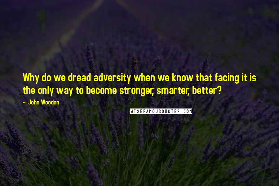 John Wooden Quotes: Why do we dread adversity when we know that facing it is the only way to become stronger, smarter, better?