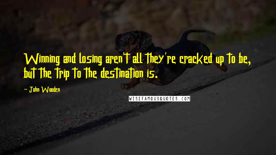 John Wooden Quotes: Winning and losing aren't all they're cracked up to be, but the trip to the destination is.