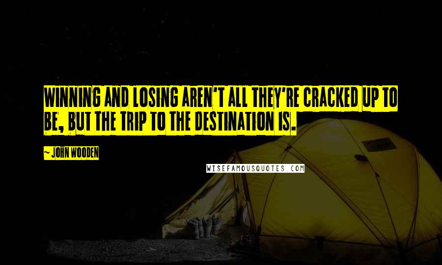 John Wooden Quotes: Winning and losing aren't all they're cracked up to be, but the trip to the destination is.