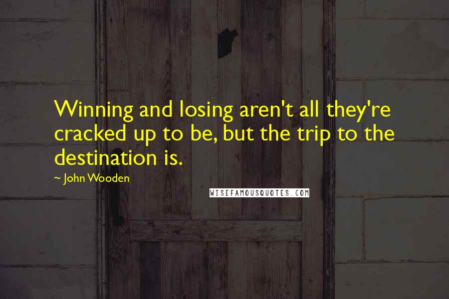 John Wooden Quotes: Winning and losing aren't all they're cracked up to be, but the trip to the destination is.