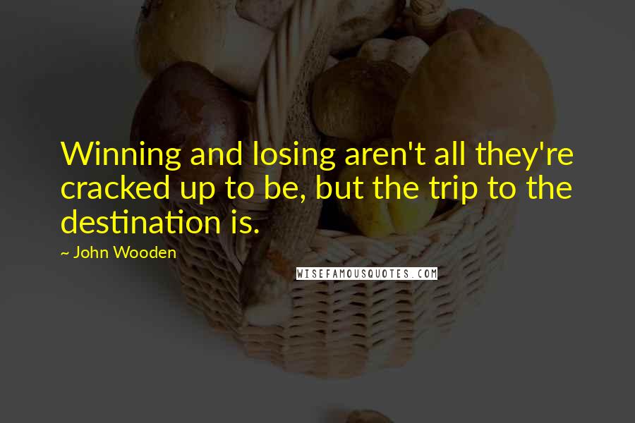 John Wooden Quotes: Winning and losing aren't all they're cracked up to be, but the trip to the destination is.