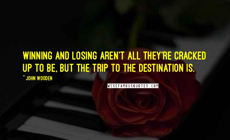 John Wooden Quotes: Winning and losing aren't all they're cracked up to be, but the trip to the destination is.