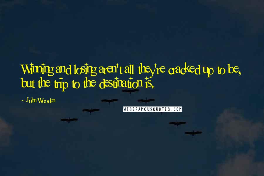 John Wooden Quotes: Winning and losing aren't all they're cracked up to be, but the trip to the destination is.