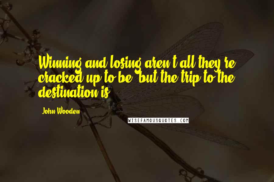John Wooden Quotes: Winning and losing aren't all they're cracked up to be, but the trip to the destination is.