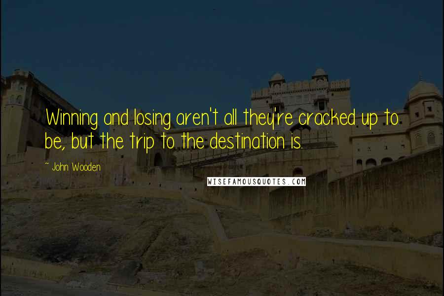 John Wooden Quotes: Winning and losing aren't all they're cracked up to be, but the trip to the destination is.