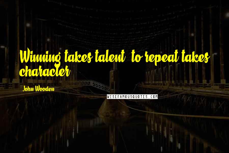 John Wooden Quotes: Winning takes talent, to repeat takes character.