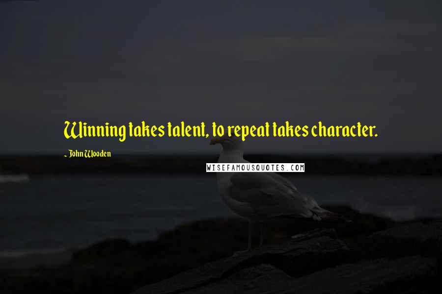 John Wooden Quotes: Winning takes talent, to repeat takes character.