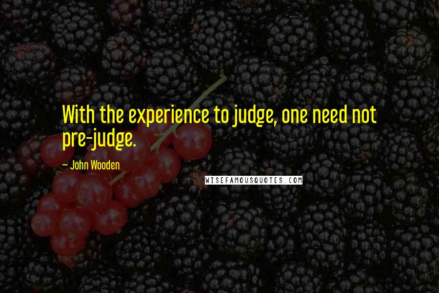 John Wooden Quotes: With the experience to judge, one need not pre-judge.