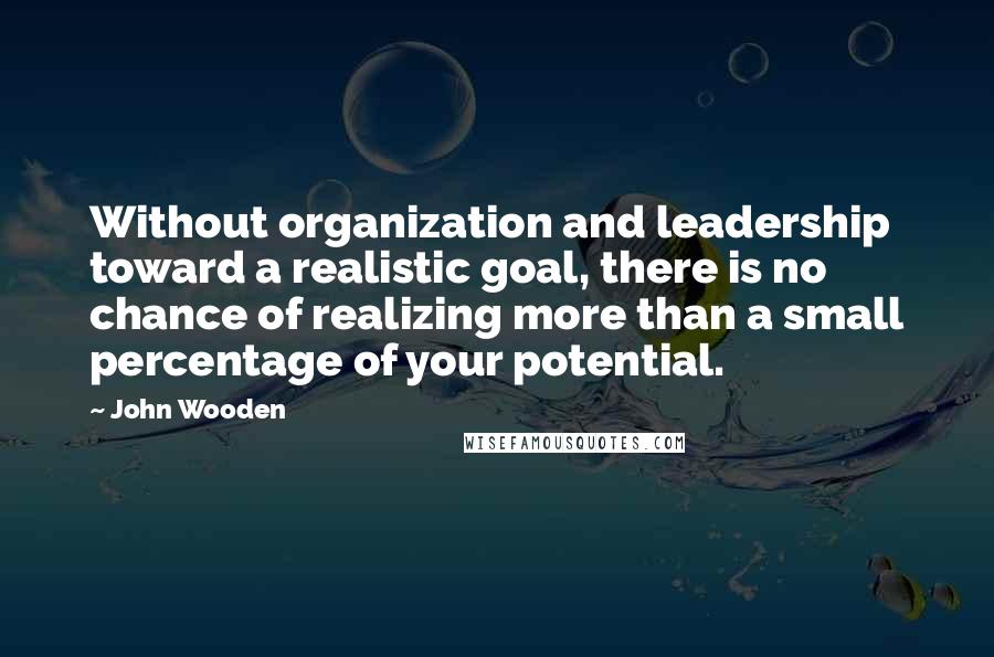 John Wooden Quotes: Without organization and leadership toward a realistic goal, there is no chance of realizing more than a small percentage of your potential.