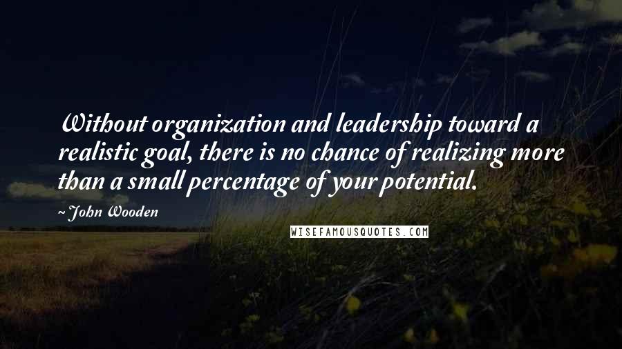 John Wooden Quotes: Without organization and leadership toward a realistic goal, there is no chance of realizing more than a small percentage of your potential.