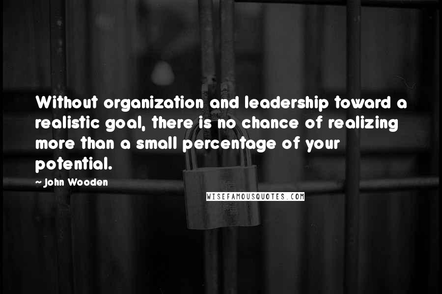 John Wooden Quotes: Without organization and leadership toward a realistic goal, there is no chance of realizing more than a small percentage of your potential.