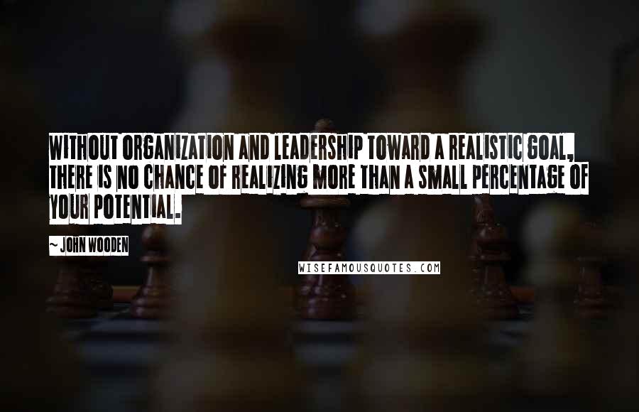 John Wooden Quotes: Without organization and leadership toward a realistic goal, there is no chance of realizing more than a small percentage of your potential.