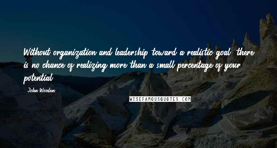 John Wooden Quotes: Without organization and leadership toward a realistic goal, there is no chance of realizing more than a small percentage of your potential.