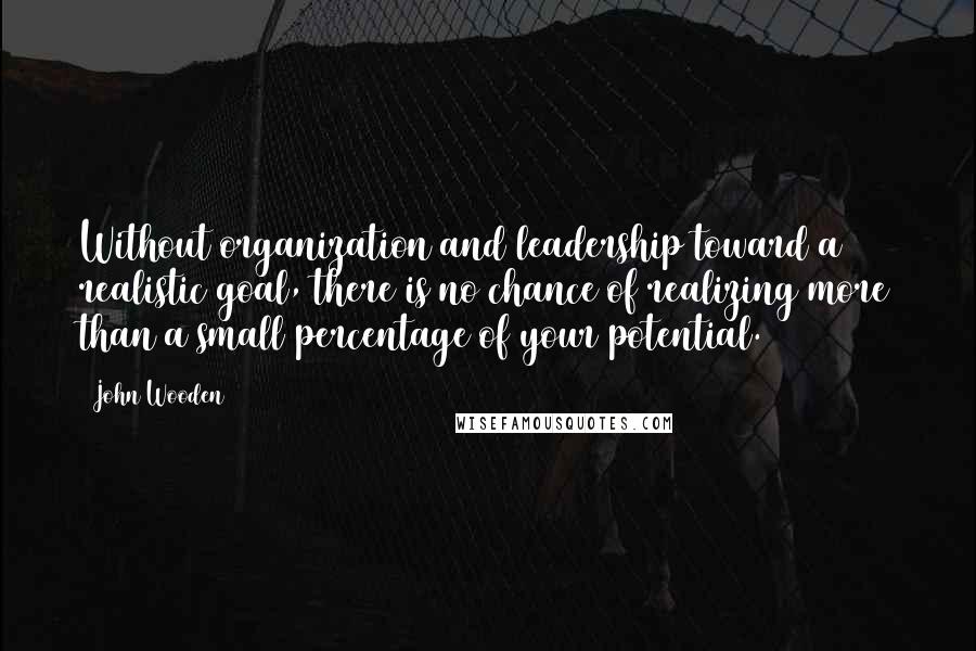 John Wooden Quotes: Without organization and leadership toward a realistic goal, there is no chance of realizing more than a small percentage of your potential.