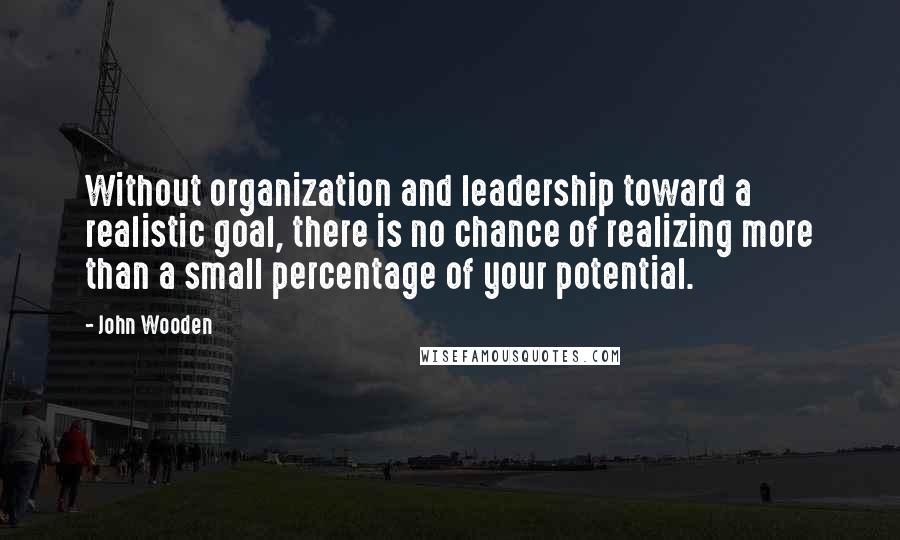 John Wooden Quotes: Without organization and leadership toward a realistic goal, there is no chance of realizing more than a small percentage of your potential.