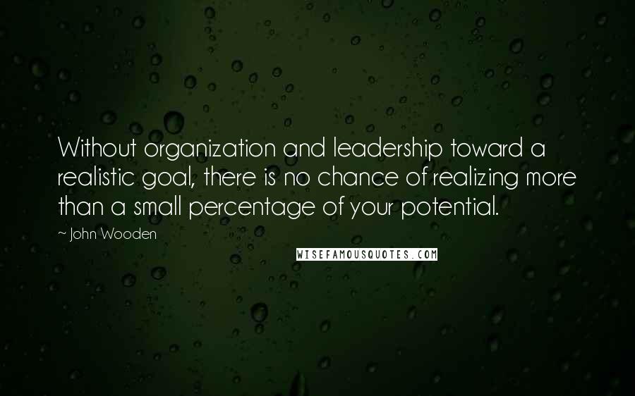 John Wooden Quotes: Without organization and leadership toward a realistic goal, there is no chance of realizing more than a small percentage of your potential.