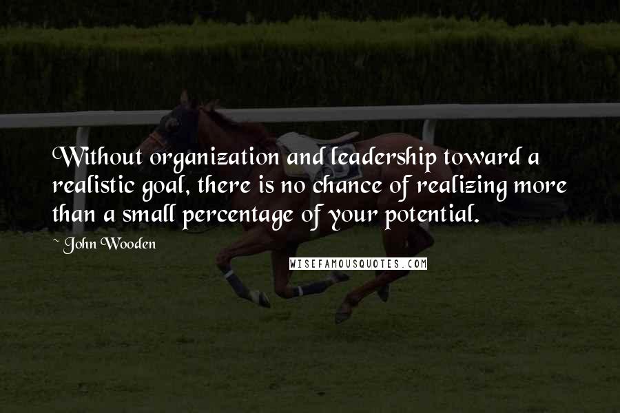 John Wooden Quotes: Without organization and leadership toward a realistic goal, there is no chance of realizing more than a small percentage of your potential.