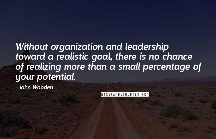 John Wooden Quotes: Without organization and leadership toward a realistic goal, there is no chance of realizing more than a small percentage of your potential.