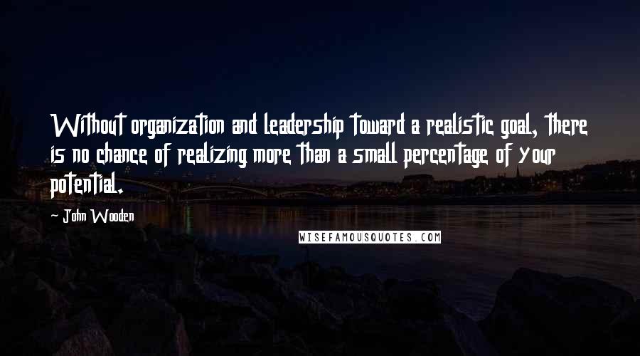 John Wooden Quotes: Without organization and leadership toward a realistic goal, there is no chance of realizing more than a small percentage of your potential.