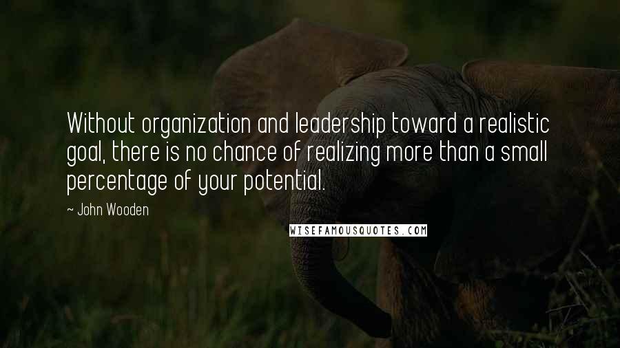 John Wooden Quotes: Without organization and leadership toward a realistic goal, there is no chance of realizing more than a small percentage of your potential.