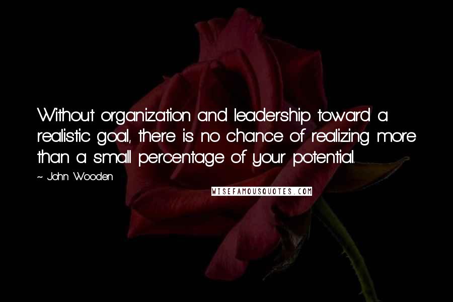 John Wooden Quotes: Without organization and leadership toward a realistic goal, there is no chance of realizing more than a small percentage of your potential.