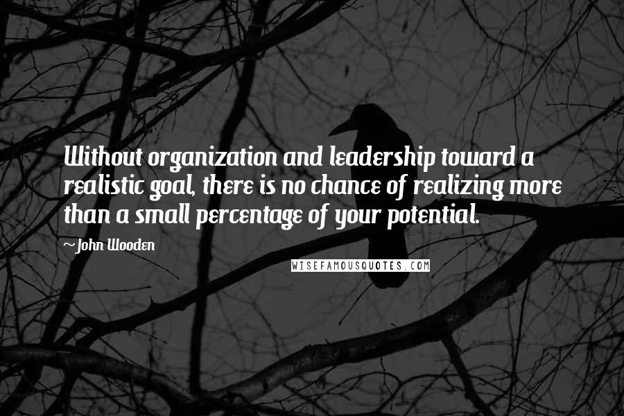 John Wooden Quotes: Without organization and leadership toward a realistic goal, there is no chance of realizing more than a small percentage of your potential.