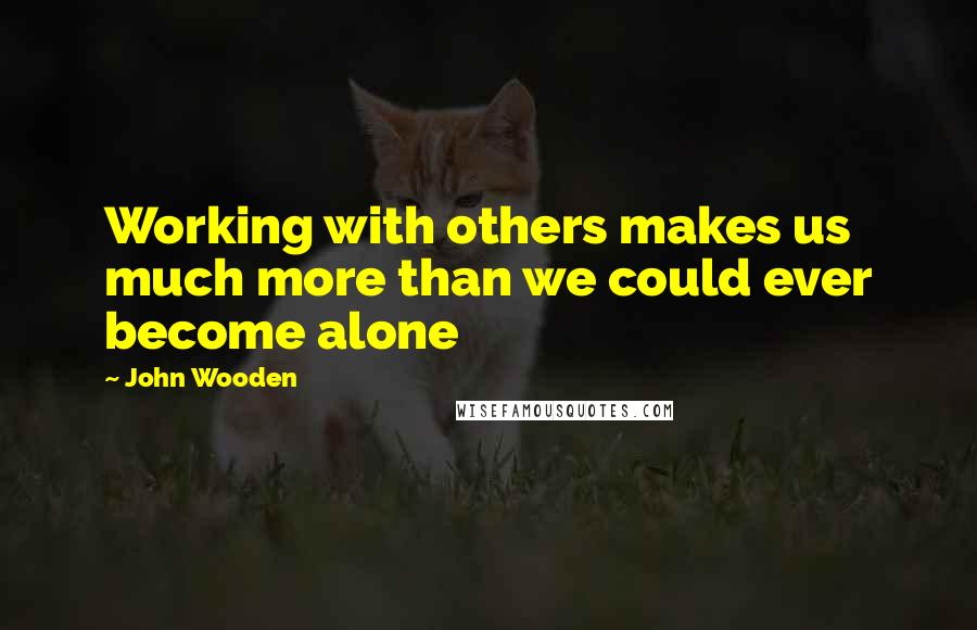 John Wooden Quotes: Working with others makes us much more than we could ever become alone