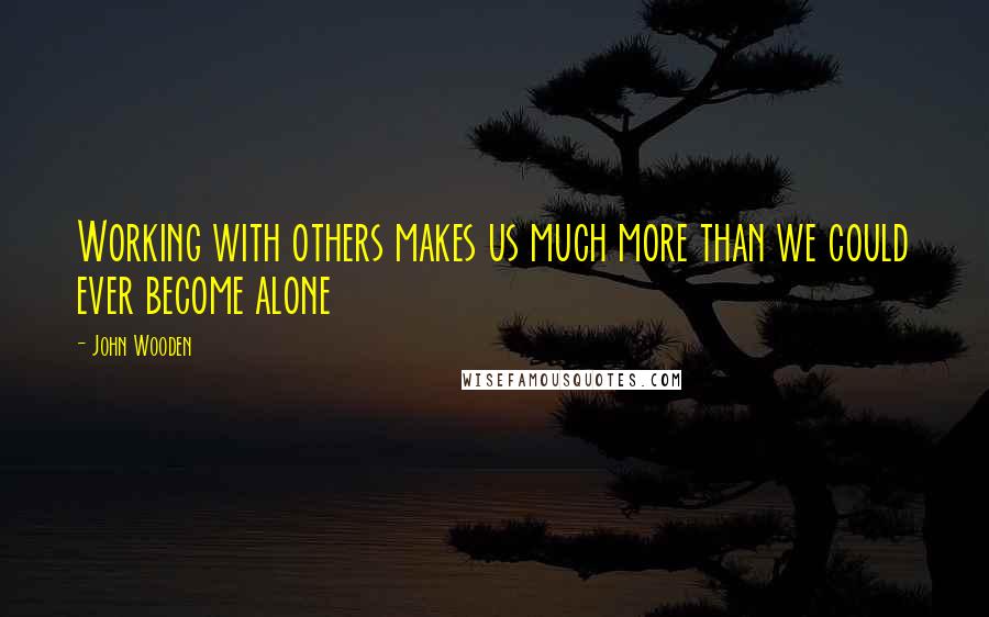 John Wooden Quotes: Working with others makes us much more than we could ever become alone